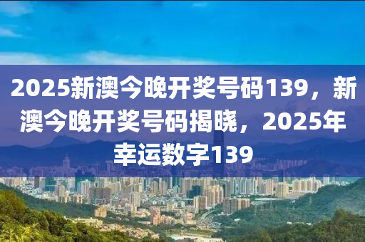 2025新澳今晚开奖号码139,关于新澳彩票的预测与探索，今晚开奖号码的奥秘与期待